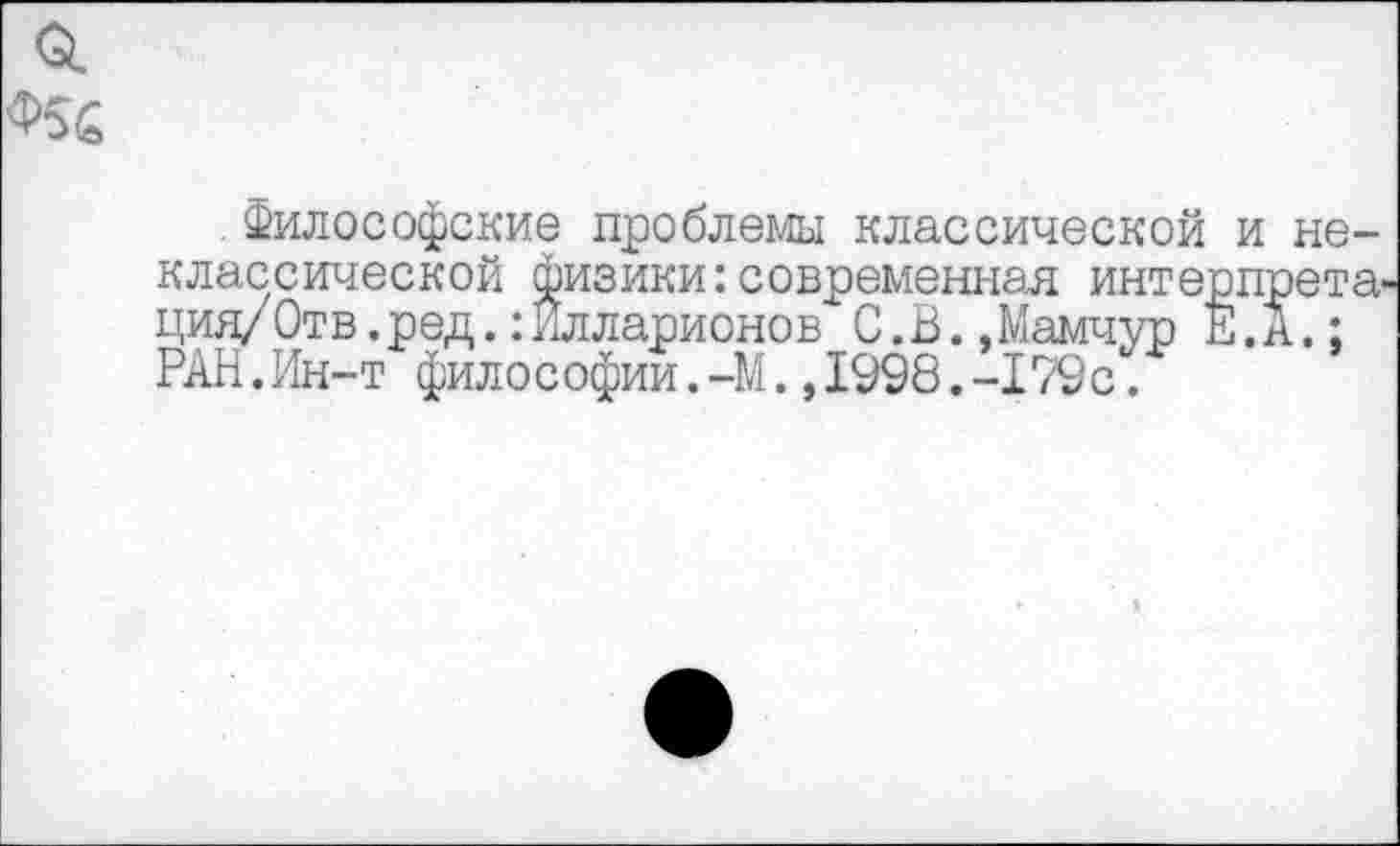 ﻿Философские проблемы классической и неклассической физики:современная интерпрета ция/Отв.ред.:Илларионов С.В.,Мамчур Е. А.: РАН.Ин-т философии.-М.,1998.-179с.